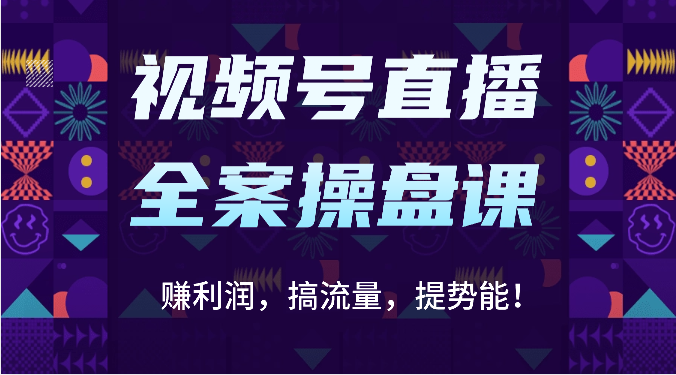 视频号直播全案操盘课：赚利润，搞流量，提势能！（16节课）-轻创淘金网