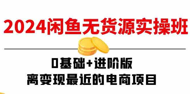 2024闲鱼无货源实操班：0基础+进阶版，离变现最近的电商项目（15节）-轻创淘金网