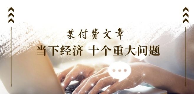某付费文章《当下经济 十个重大问题》覆盖了大家关心的全部经济类话题-轻创淘金网