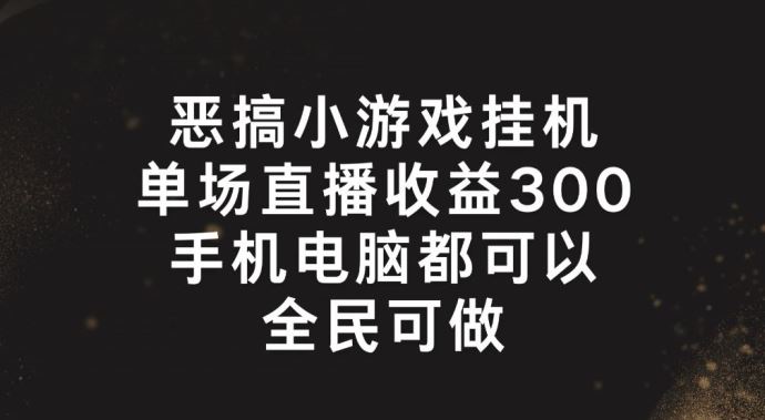 恶搞小游戏挂机，单场直播300+，全民可操作【揭秘】-轻创淘金网