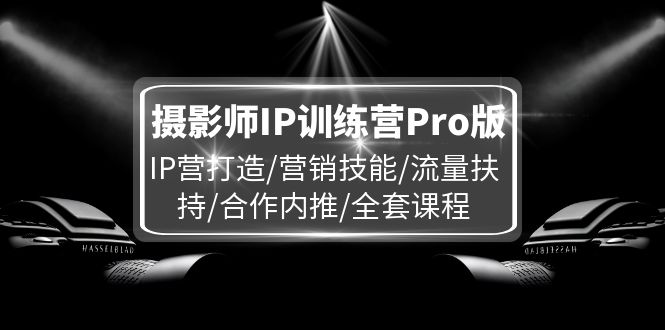 摄影师IP训练营Pro版，IP营打造/营销技能/流量扶持/合作内推/全套课程-轻创淘金网