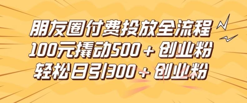 朋友圈高效付费投放全流程，100元撬动500+创业粉，日引流300加精准创业粉【揭秘】-轻创淘金网
