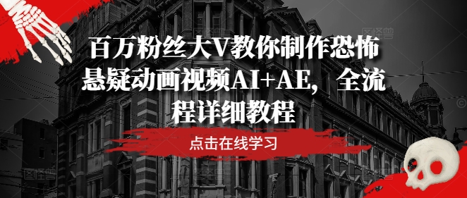 百万粉丝大V教你制作恐怖悬疑动画视频AI+AE，全流程详细教程-轻创淘金网