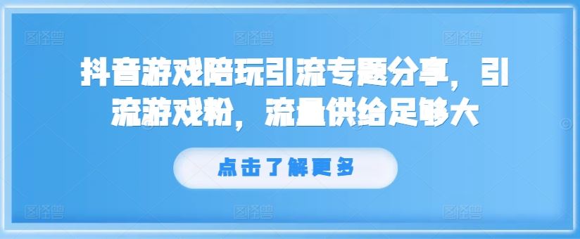 抖音游戏陪玩引流专题分享，引流游戏粉，流量供给足够大-轻创淘金网