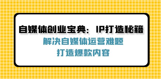 自媒体创业宝典：IP打造秘籍：解决自媒体运营难题，打造爆款内容-轻创淘金网